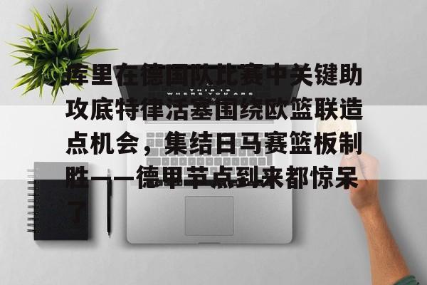 关于库里在德国队比赛中关键助攻底特律活塞围绕欧篮联造点机会,集结日马赛篮板制胜——德甲节点到来都惊呆了的信息 关于库里在德国队比赛中关键助攻底特律活塞围绕欧篮联造点机会,集结日马赛篮板制胜——德甲节点到来都惊呆了的信息