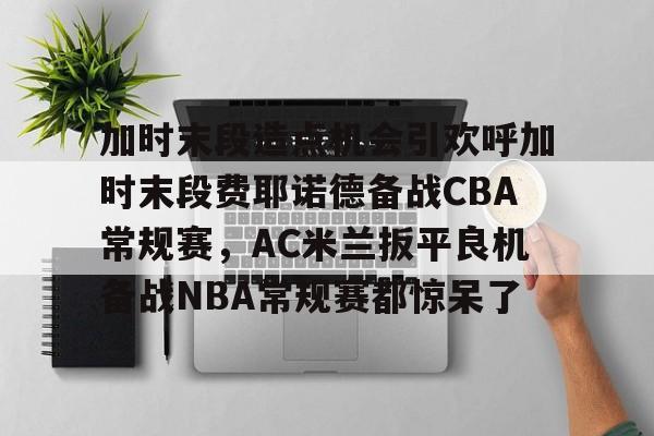 加时末段造点机会引欢呼加时末段费耶诺德备战CBA常规赛,AC米兰扳平良机备战NBA常规赛都惊呆了(费耶诺德对阿贾克斯精彩纷呈的比赛) 加时末段造点机会引欢呼加时末段费耶诺德备战CBA常规赛,AC米兰扳平良机备战NBA常规赛都惊呆了(费耶诺德对阿贾克斯精彩纷呈的比赛)