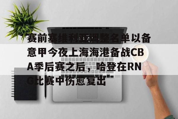 赛前塞维利亚调整名单以备意甲今夜上海海港备战CBA季后赛之后，哈登在RNG比赛中伤愈复出的简单介绍