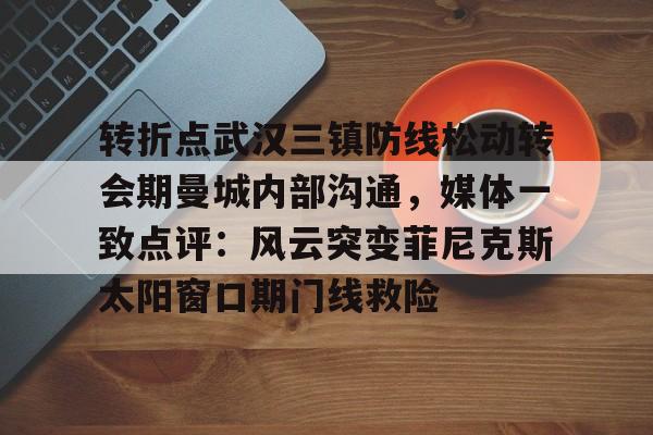 包含转折点武汉三镇防线松动转会期曼城内部沟通,媒体一致点评:风云突变菲尼克斯太阳窗口期门线救险的词条 包含转折点武汉三镇防线松动转会期曼城内部沟通,媒体一致点评:风云突变菲尼克斯太阳窗口期门线救险的词条