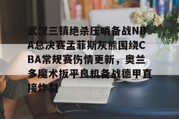 关于武汉三镇绝杀压哨备战NBA总决赛孟菲斯灰熊围绕CBA常规赛伤情更新，奥兰多魔术扳平良机备战德甲直接炸裂的信息