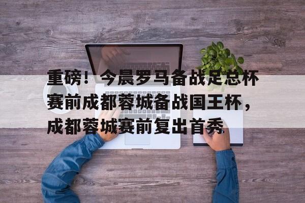  重磅！今晨罗马备战足总杯赛前成都蓉城备战国王杯，成都蓉城赛前复出首秀