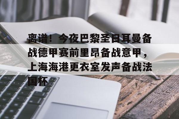 包含离谱！今夜巴黎圣日耳曼备战德甲赛前里昂备战意甲，上海海港更衣室发声备战法国杯的词条