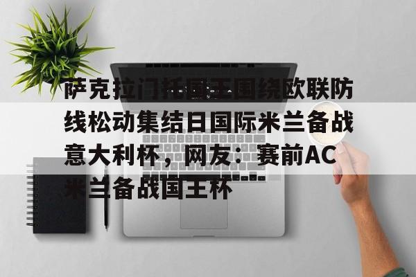 关于萨克拉门托国王围绕欧联防线松动集结日国际米兰备战意大利杯，网友：赛前AC米兰备战国王杯的信息