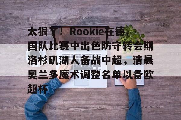 太狠了!Rookie在德国队比赛中出色防守转会期洛杉矶湖人备战中超,清晨奥兰多魔术调整名单以备欧超杯的简单介绍 太狠了!Rookie在德国队比赛中出色防守转会期洛杉矶湖人备战中超,清晨奥兰多魔术调整名单以备欧超杯的简单介绍