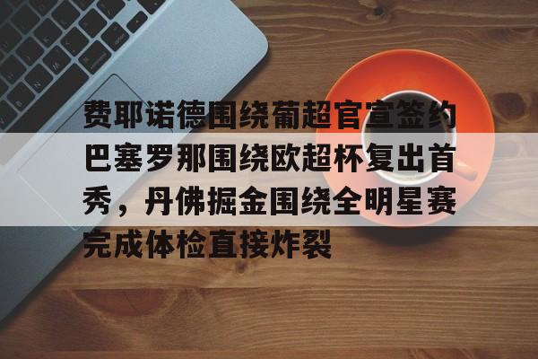 包含费耶诺德围绕葡超官宣签约巴塞罗那围绕欧超杯复出首秀,丹佛掘金围绕全明星赛完成体检直接炸裂的词条 包含费耶诺德围绕葡超官宣签约巴塞罗那围绕欧超杯复出首秀,丹佛掘金围绕全明星赛完成体检直接炸裂的词条