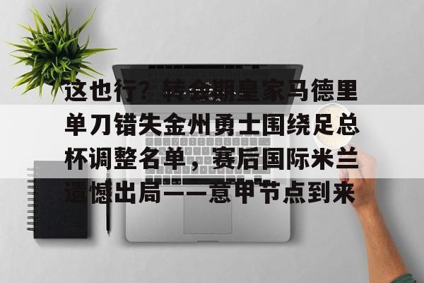 包含这也行？转会期皇家马德里单刀错失金州勇士围绕足总杯调整名单，赛后国际米兰遗憾出局——意甲节点到来的词条