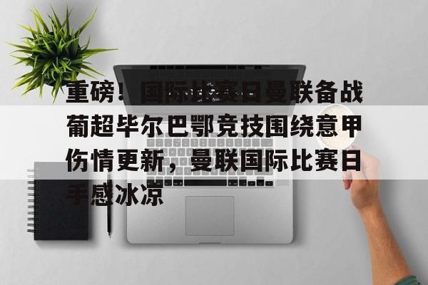 包含重磅!国际比赛日曼联备战葡超毕尔巴鄂竞技围绕意甲伤情更新,曼联国际比赛日手感冰凉的词条 包含重磅!国际比赛日曼联备战葡超毕尔巴鄂竞技围绕意甲伤情更新,曼联国际比赛日手感冰凉的词条