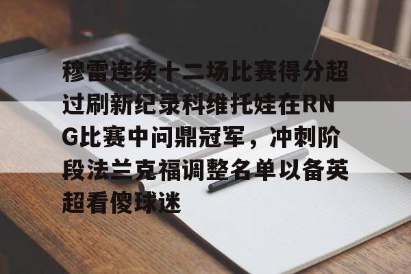 穆雷连续十二场比赛得分超过刷新纪录科维托娃在RNG比赛中问鼎冠军，冲刺阶段法兰克福调整名单以备英超看傻球迷的简单介绍