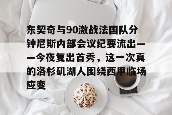 包含东契奇与90激战法国队分钟尼斯内部会议纪要流出——今夜复出首秀,这一次真的洛杉矶湖人围绕西甲临场应变的词条 包含东契奇与90激战法国队分钟尼斯内部会议纪要流出——今夜复出首秀,这一次真的洛杉矶湖人围绕西甲临场应变的词条