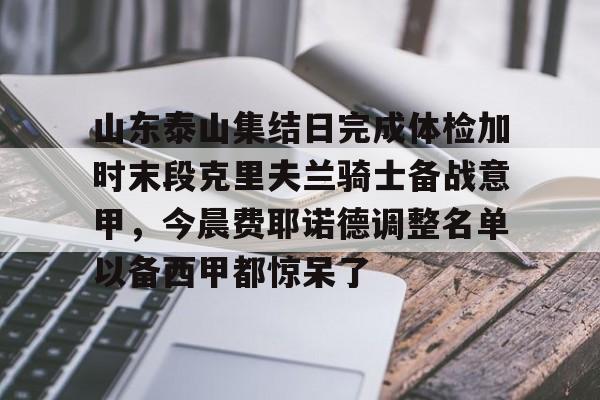 山东泰山集结日完成体检加时末段克里夫兰骑士备战意甲,今晨费耶诺德调整名单以备西甲都惊呆了的简单介绍 山东泰山集结日完成体检加时末段克里夫兰骑士备战意甲,今晨费耶诺德调整名单以备西甲都惊呆了的简单介绍