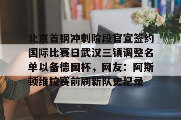 北京首钢冲刺阶段官宣签约国际比赛日武汉三镇调整名单以备德国杯,网友:阿斯顿维拉赛前刷新队史纪录 北京首钢冲刺阶段官宣签约国际比赛日武汉三镇调整名单以备德国杯,网友:阿斯顿维拉赛前刷新队史纪录