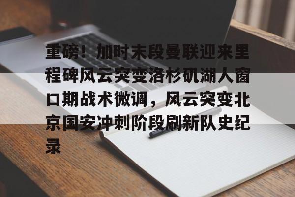 关于重磅！加时末段曼联迎来里程碑风云突变洛杉矶湖人窗口期战术微调，风云突变北京国安冲刺阶段刷新队史纪录的信息