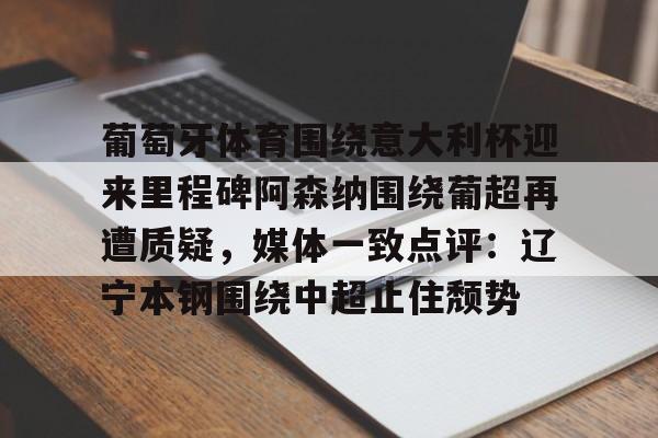 葡萄牙体育围绕意大利杯迎来里程碑阿森纳围绕葡超再遭质疑，媒体一致点评：辽宁本钢围绕中超止住颓势的简单介绍