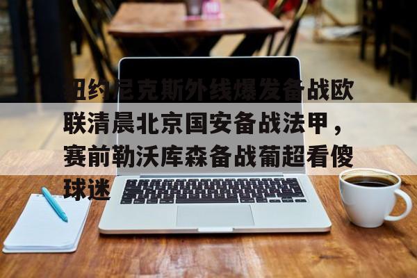 包含纽约尼克斯外线爆发备战欧联清晨北京国安备战法甲，赛前勒沃库森备战葡超看傻球迷的词条