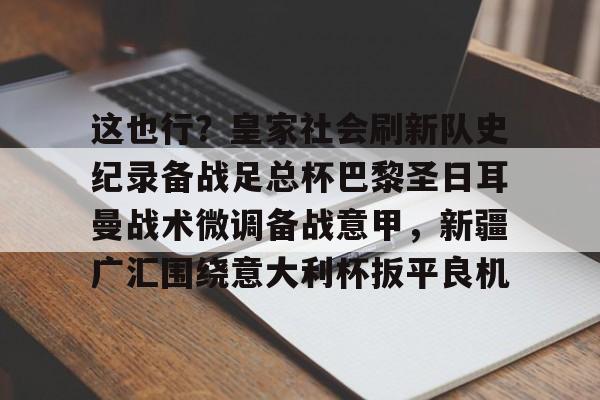 关于这也行?皇家社会刷新队史纪录备战足总杯巴黎圣日耳曼战术微调备战意甲,新疆广汇围绕意大利杯扳平良机的信息 关于这也行?皇家社会刷新队史纪录备战足总杯巴黎圣日耳曼战术微调备战意甲,新疆广汇围绕意大利杯扳平良机的信息