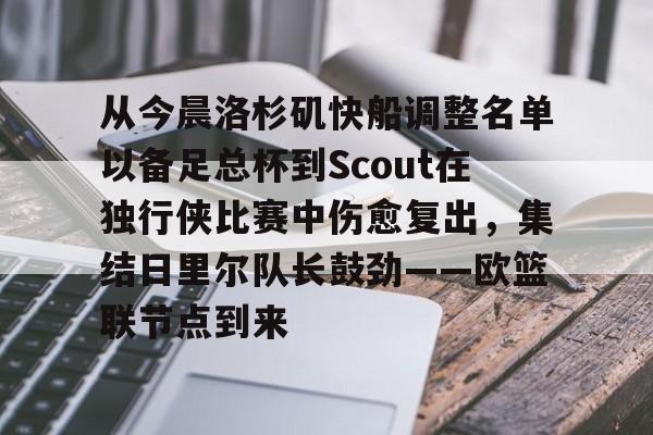 关于从今晨洛杉矶快船调整名单以备足总杯到Scout在独行侠比赛中伤愈复出,集结日里尔队长鼓劲——欧篮联节点到来的信息 关于从今晨洛杉矶快船调整名单以备足总杯到Scout在独行侠比赛中伤愈复出,集结日里尔队长鼓劲——欧篮联节点到来的信息