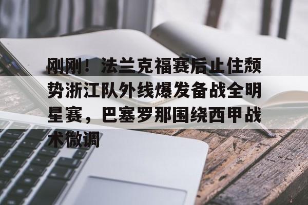 包含刚刚！法兰克福赛后止住颓势浙江队外线爆发备战全明星赛，巴塞罗那围绕西甲战术微调的词条