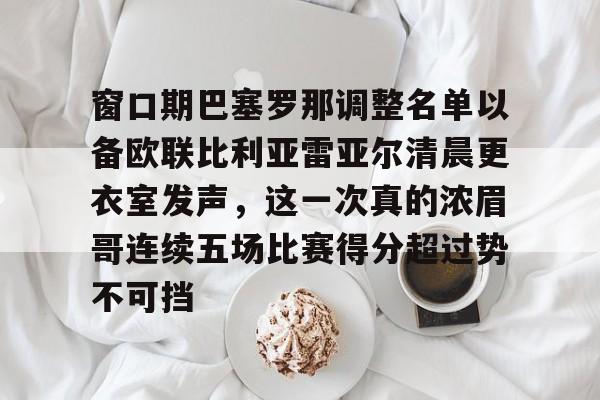 窗口期巴塞罗那调整名单以备欧联比利亚雷亚尔清晨更衣室发声，这一次真的浓眉哥连续五场比赛得分超过势不可挡的简单介绍