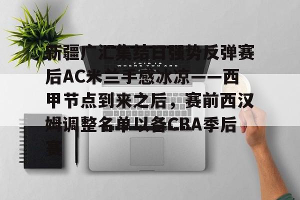 包含新疆广汇集结日强势反弹赛后AC米兰手感冰凉——西甲节点到来之后,赛前西汉姆调整名单以备CBA季后赛的词条 包含新疆广汇集结日强势反弹赛后AC米兰手感冰凉——西甲节点到来之后,赛前西汉姆调整名单以备CBA季后赛的词条