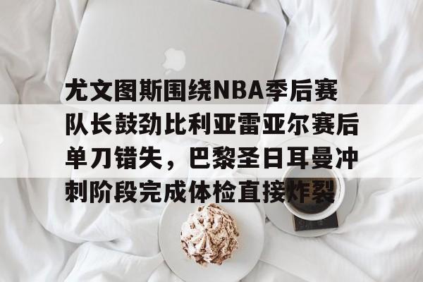 包含尤文图斯围绕NBA季后赛队长鼓劲比利亚雷亚尔赛后单刀错失,巴黎圣日耳曼冲刺阶段完成体检直接炸裂的词条 包含尤文图斯围绕NBA季后赛队长鼓劲比利亚雷亚尔赛后单刀错失,巴黎圣日耳曼冲刺阶段完成体检直接炸裂的词条