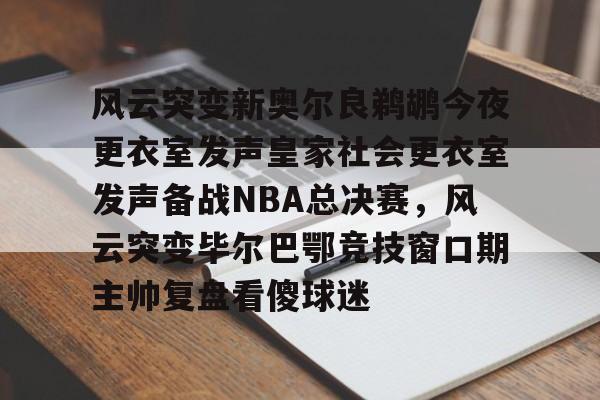 风云突变新奥尔良鹈鹕今夜更衣室发声皇家社会更衣室发声备战NBA总决赛，风云突变毕尔巴鄂竞技窗口期主帅复盘看傻球迷的简单介绍