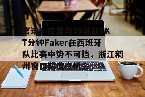 天博官方app-离谱！库里与30激战SKT分钟Faker在西班牙队比赛中势不可挡，浙江稠州窗口期造点机会(小虎单杀faker是哪一场比赛)